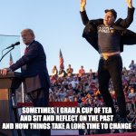 Trump and Jumping Elon | SOMETIMES, I GRAB A CUP OF TEA AND SIT AND REFLECT ON THE PAST AND HOW THINGS TAKE A LONG TIME TO CHANGE | image tagged in trump and jumping elon | made w/ Imgflip meme maker