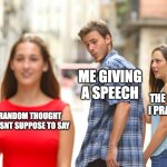 Distracted Boyfriend Meme | ME GIVING A SPEECH; THE SPEECH I PRACTICED; A RANDOM THOUGHT I WASNT SUPPOSE TO SAY | image tagged in memes,distracted boyfriend | made w/ Imgflip meme maker