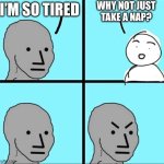 NPC Meme | WHY NOT JUST TAKE A NAP? I’M SO TIRED | image tagged in npc meme | made w/ Imgflip meme maker