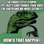 Philosoraptor | SO THOSE LITTLE STUPID, YET TASTY CAVE THINGS TOOK OVER THE EARTH AND WE WENT EXTINCT? HOW'D THAT HAPPEN? | image tagged in memes,philosoraptor | made w/ Imgflip meme maker