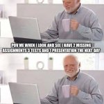 Hide the Pain Harold | POV ME WHEN I LOOK AND SEE I HAVE 2 MISSING ASSIGNMENTS 3 TESTS AND 1 PRESENTATION THE NEXT DAY | image tagged in memes,hide the pain harold | made w/ Imgflip meme maker