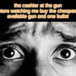 posting ts bcuz i want 10k | the cashier at the gun store watching me buy the cheapest available gun and one bullet | image tagged in unnerved stare | made w/ Imgflip meme maker
