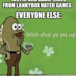 lankybox: | *JUSTIN AND ADAM*CRIES FROM LANKYBOX HATER GAMES*; EVERYONE ELSE: | image tagged in bitch shut yo ass up | made w/ Imgflip meme maker