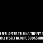 real | HOW I FEEL AFTER TELLING THE FLY ON MY FOOD TO KILL ITSELF BEFORE SQUASHING IT FLAT: | image tagged in gifs,memes,meme,funny,fly,how i feel | made w/ Imgflip video-to-gif maker