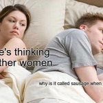 why tho | I bet he's thinking about other women. why is it called sausage when there is no sauce | image tagged in memes,i bet he's thinking about other women | made w/ Imgflip meme maker