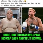 Funny | DUDE.. BUTTER BEAN WILL PEAL HIS CAP BACK AND SPLIT HIS WIG. | image tagged in funny,boxing,butter,bean,reality check,extreme sports | made w/ Imgflip meme maker