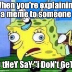 Hehe | When you're explaining a meme to someone; AnD tHeY SaY "i DoN't GeT iT" | image tagged in memes,mocking spongebob | made w/ Imgflip meme maker