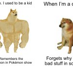It is THE BEST | When. I used to be a kid; When I’m a child; Remembers the Pokémon in Pokémon show; Forgets why I do bad stuff in school | image tagged in memes,buff doge vs cheems | made w/ Imgflip meme maker