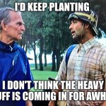 Caddyshack play through | I'D KEEP PLANTING; I DON'T THINK THE HEAVY STUFF IS COMING IN FOR AWHILE! | image tagged in caddyshack play through | made w/ Imgflip meme maker