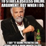 It kinda does when u think about it | I DON'T GENERALLY TRY TO START A USELESS ONLINE ARGUMENT, BUT WHEN I DO:; I SAY "IT SEEMS PATHETIC LGB PEOPLE NEED A PRIDE MONTH TO FEEL BETTER ABOUT HAVING A MENTAL ILLNESS" | image tagged in memes,the most interesting man in the world | made w/ Imgflip meme maker