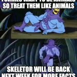 Skeletor disturbing facts | FURRIES WANT TO BE ANIMALS SO TREAT THEM LIKE ANIMALS; SKELETOR WILL BE BACK NEXT WEEK FOR MORE FACTS | image tagged in skeletor disturbing facts | made w/ Imgflip meme maker