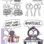 It's probably because I'm self taught. | I CAN DRAW ON A SINGLE LAYER; I CAN DRAW WITH NO SKETCH; DIGITAL ARTIST; DIGITAL ARTIST; ME (A TRADITIONAL ARTIST) | image tagged in amateurs | made w/ Imgflip meme maker