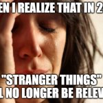 Or maybe it will. I mean, the "Harry Potter" movies came to an end in 2011, and they're still relevant today. | WHEN I REALIZE THAT IN 2026; "STRANGER THINGS" WILL NO LONGER BE RELEVANT | image tagged in memes,first world problems,stranger things,final season,netflix,2026 | made w/ Imgflip meme maker