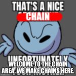 Post chains here | WELCOME TO THE CHAIN AREA. WE MAKE CHAINS HERE. | image tagged in that s a nice chain unfortunately | made w/ Imgflip meme maker