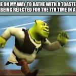 Shrek Running | ME ON MY WAY TO BATHE WITH A TOASTER AFTER BEING REJECTED FOR THE 7TH TIME IN A ROW: | image tagged in shrek running | made w/ Imgflip meme maker