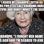 Grandmother | I ASKED MY GRANDPA: "AFTER 65 YEARS YOU STILL CALL GRANDMA DARLING, BEAUTIFUL AND HONEY. WHAT'S THE SECRET?"; GRANDPA: "I FORGOT HER NAME 5 YEARS AGO AND I'M SCARED TO ASK HER." | image tagged in grandmother | made w/ Imgflip meme maker