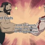 Divorced Dad Rock + Sad Girl Music = Generations of Angst | Goth Daughters; Divorced Dads; Love for angsty music and hatred for ex-wife/mother | image tagged in armstrong handshake,music,fullmetal alchemist,goth,gacha life | made w/ Imgflip meme maker