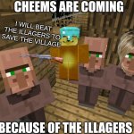 Good cheems | CHEEMS ARE COMING; I WILL BEAT THE ILLAGERS TO SAVE THE VILLAGE; BECAUSE OF THE ILLAGERS | image tagged in minecraft villagers | made w/ Imgflip meme maker