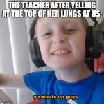 THE TEACHER | THE TEACHER AFTER YELLING AT THE TOP OF HER LUNGS AT US: | image tagged in logan harper greeting | made w/ Imgflip meme maker