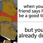 this meme does not exist! | when your friend says he'll be a good time; but you already do it | image tagged in memes,tuxedo winnie the pooh | made w/ Imgflip meme maker