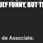 My friend's funniness... | MY FRIEND IS TRULY FUNNY, BUT THIS IS TOO MUCH | image tagged in she de associate | made w/ Imgflip meme maker