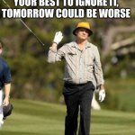 Bill Murray Golf | BAD DAYS ARE PAR FOR THE COURSE, TRY YOUR BEST TO IGNORE IT, TOMORROW COULD BE WORSE | image tagged in bill murray golf | made w/ Imgflip meme maker