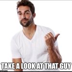 Look at him | image tagged in take a look at that guy | made w/ Imgflip meme maker