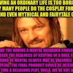 -Listening for the commands! | -LIVING AN ORDINARY LIFE IS TOO BORING. THIS WAY MANY PEOPLE DO THE COSPLAY FOR VARIOUS ANIMALS AND EVEN MYTHICAL AND FAIRYTALE CREATURES. ANYWAY THE HAVING A MENTAL DISORDER COULD SET MUCH CLOSER THE REALNESS OF KEEPING OF A ROLE. EVEN THE BACKGROUND OF MENTAL ILLNESS MAY BE VALUABLE IN THIS CASE. THE TOTAL, THE FINAL PRODUCT COULD BE INTERESTING IF ADDING SAME TIME A RELIGIOUS PLOT. VOILÀ. WE'VE GOT A GENIE HERE! | image tagged in one does not simply,genie rules meme,i wish genie nothing's changed,cosplay fail,aladdin,sad but true | made w/ Imgflip meme maker