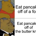 Tuxedo Winnie The Pooh | Eat pancakes off of a fork; Eat pancakes off of the butter knife | image tagged in memes,tuxedo winnie the pooh | made w/ Imgflip meme maker