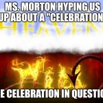 Heaven and Hell | MS. MORTON HYPING US UP ABOUT A "CELEBRATION"; THE CELEBRATION IN QUESTION: | image tagged in heaven and hell | made w/ Imgflip meme maker