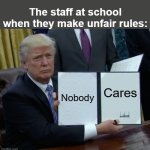 Meme #72: So true! | The staff at school when they make unfair rules:; Nobody; Cares | image tagged in memes,trump bill signing | made w/ Imgflip meme maker