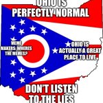 Ohio is a nice place | OHIO IS PERFECTLY NORMAL; MEME MAKERS: WHERES THE MEMES? OHIO IS ACTUALLY A GREAT PLACE TO LIVE; DON’T LISTEN TO THE LIES | image tagged in ohio | made w/ Imgflip meme maker