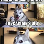 I laughed so hard when I first heard this | WHAT DID THE FIRST MATE FIND IN THE SHIPS TOILET? THE CAPTAIN'S LOG | image tagged in memes,bad pun dog,dad joke dog,pirates | made w/ Imgflip meme maker