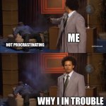 true | ME; NOT PROCRASTINATING; WHY I IN TROUBLE | image tagged in memes,who killed hannibal | made w/ Imgflip meme maker