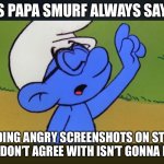 Don't add angry screenshots | AS PAPA SMURF ALWAYS SAYS; ADDING ANGRY SCREENSHOTS ON STUFF YOU DON’T AGREE WITH ISN’T GONNA HELP | image tagged in as papa smurf always says,smurfs,smurf,brainy smurf | made w/ Imgflip meme maker