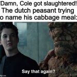 cabbage | "Damn, Cole got slaughtered!"; The dutch peasant trying to name his cabbage meal: | image tagged in say that again,memes | made w/ Imgflip meme maker