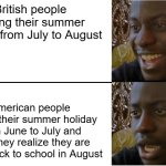 I'm one of the British people :3 Sad luck for the Americans :( | British people getting their summer holiday from July to August; American people getting their summer holiday from June to July and then they realize they are going back to school in August | image tagged in disappointed black guy,school,so true memes,funny memes,memes,awkward moment sealion | made w/ Imgflip meme maker