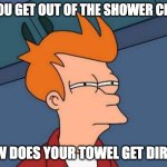 Futurama Fry | IF YOU GET OUT OF THE SHOWER CLEAN; HOW DOES YOUR TOWEL GET DIRTY? | image tagged in memes,futurama fry | made w/ Imgflip meme maker