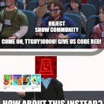 Code Red will never release | OBJECT SHOW COMMUNITY; COME ON, TTGUY10000! GIVE US CODE RED! HOW ABOUT THIS INSTEAD? | image tagged in give us x,object shows,osc,code red | made w/ Imgflip meme maker