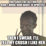 Look At Me | FINE. SINCE THE LAST ONE DIDN'T WORK, HOW ABOUT 10 UPVOTES? THEN I SWEAR, I'LL TELL MY CRUSH I LIKE HER | image tagged in memes,look at me | made w/ Imgflip meme maker