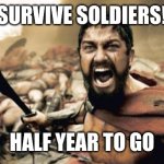 Hope we all make it. | SURVIVE SOLDIERS! HALF YEAR TO GO | image tagged in memes,sparta leonidas | made w/ Imgflip meme maker
