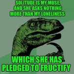 Philosoraptor | SOLITUDE IS MY MUSE, AND SHE ASKS NOTHING MORE THAN MY LONELINESS; WHICH SHE HAS PLEDGED TO FRUCTIFY | image tagged in memes,philosoraptor | made w/ Imgflip meme maker