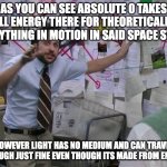 Absolute zero | AS YOU CAN SEE ABSOLUTE 0 TAKES ALL ENERGY THERE FOR THEORETICALLY EVERYTHING IN MOTION IN SAID SPACE STOPS; HOWEVER LIGHT HAS NO MEDIUM AND CAN TRAVEL THROUGH JUST FINE EVEN THOUGH ITS MADE FROM ENERGY | image tagged in charlie conspiracy always sunny in philidelphia | made w/ Imgflip meme maker