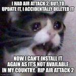 I made a terrible mistake | I HAD AIR ATTACK 2, BUT TO UPDATE IT, I ACCIDENTALLY DELETED IT; NOW I CAN'T INSTALL IT AGAIN AS IT'S NOT AVAILABLE IN MY COUNTRY.  RIP AIR ATTACK 2 | image tagged in cat screaming,airplane | made w/ Imgflip meme maker