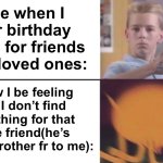 Looking and looking and looking, the stress? Insane. | Me when I for birthday gifts for friends and loved ones:; How I be feeling as I don’t find anything for that one friend(he’s like a brother fr to me): | image tagged in ok then breakdown,whats its like being the,wholesome friend,memes | made w/ Imgflip meme maker