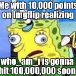 Props to @who_am_i | Me with 10,000 points on Imgflip realizing; who_am_i is gonna hit 100,000,000 soon | image tagged in memes,mocking spongebob | made w/ Imgflip meme maker