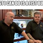 Pawn shop meme template | BEST I CAN DO IS A FIST BUMP | image tagged in pawn shop meme template | made w/ Imgflip meme maker