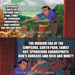 On the one hand gold | THE CLASSIC ERA OF THE SIMPSONS, SOUTH PARK, FAMILY GUY, SPONGEBOB SQUAREPANTS, BOB'S BURGERS AND RICK AND MORTY; THE MODERN ERA OF THE SIMPSONS, SOUTH PARK, FAMILY GUY, SPONGEBOB SQUAREPANTS, BOB'S BURGERS AND RICK AND MORTY | image tagged in on the one hand gold,classic vs modern,cartoons | made w/ Imgflip meme maker