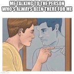 Me thanking myself | ME TALKING TO THE PERSON WHO'S ALWAYS BEEN THERE FOR ME | image tagged in mirror talk guy reflection | made w/ Imgflip meme maker