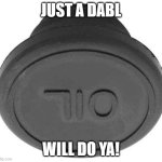 Oil | JUST A DABL; WILL DO YA! | image tagged in 710 fluid,oil,dab,dabbing,dabs | made w/ Imgflip meme maker